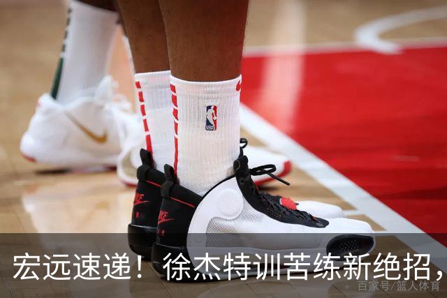 宏远速递！徐杰特训苦练新绝招，张文逸或续约，杜锋缺席夏训